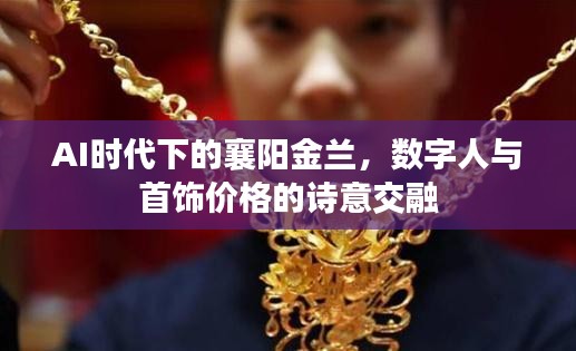 AI时代下的襄阳金兰,数字人与首饰价格的诗意交融