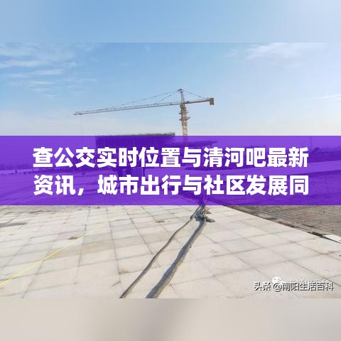 查公交实时位置与清河吧最新资讯,城市出行与社区发展同步更新