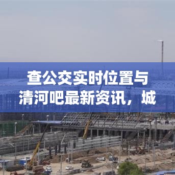 查公交实时位置与清河吧最新资讯,城市出行与社区发展同步更新