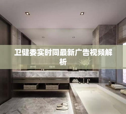 卫健委实时同最新广告视频解析