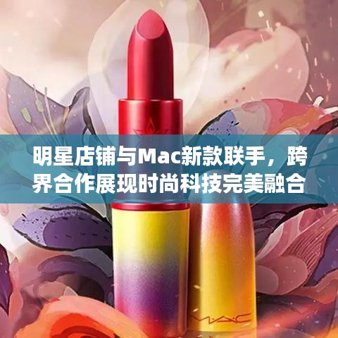 明星店铺与Mac新款联手,跨界合作展现时尚科技完美融合