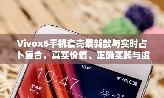 Vivox6手机套壳最新款与实时占卜复合,真实价值、正确实践与虚假宣传的对比解析