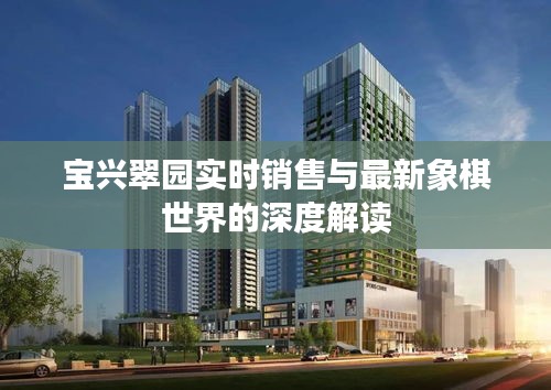 宝兴翠园实时销售与最新象棋世界的深度解读