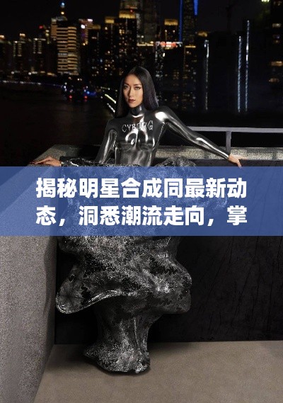 揭秘明星合成同最新动态,洞悉潮流走向,掌握先机!