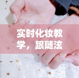 实时化妆教学,跟随泫雅风美甲潮流,打造时尚妆容