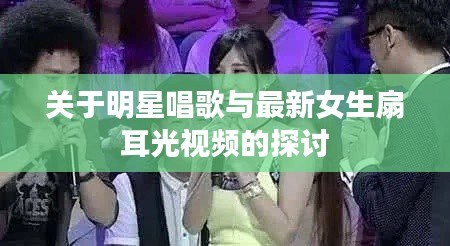 关于明星唱歌与最新女生扇耳光视频的探讨