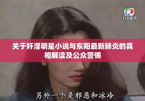 关于奸淫明星小说与东阳最新肺炎的真相解读及公众警惕