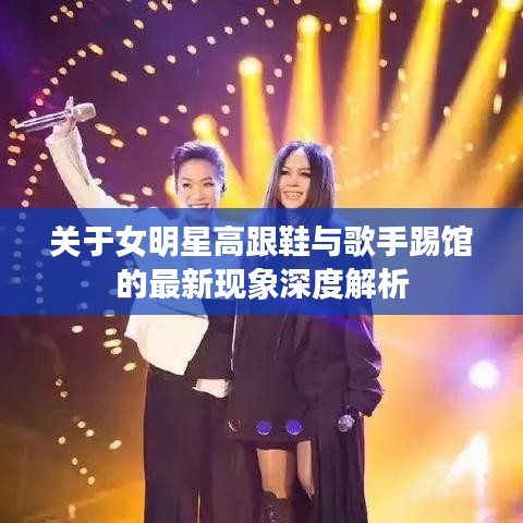 关于女明星高跟鞋与歌手踢馆的最新现象深度解析