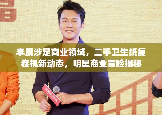 李晨涉足商业领域,二手卫生纸复卷机新动态,明星商业冒险揭秘