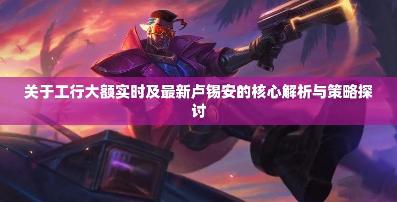 关于工行大额实时及最新卢锡安的核心解析与策略探讨