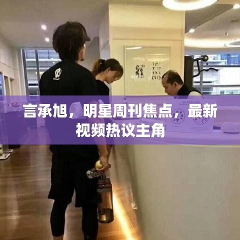 言承旭,明星周刊焦点,最新视频热议主角