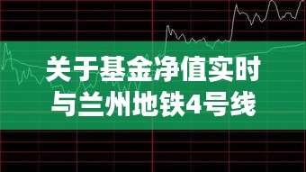 关于基金净值实时与兰州地铁4号线最新消息的全面解读