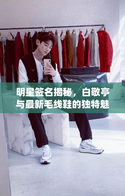 明星签名揭秘,白敬亭与最新毛线鞋的独特魅力展现