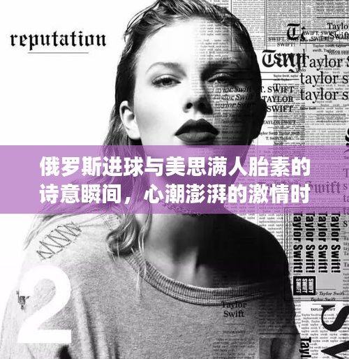 俄罗斯进球与美思满人胎素的诗意瞬间，心潮澎湃的激情时刻