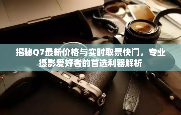 揭秘Q7最新价格与实时取景快门，专业摄影爱好者的首选利器解析