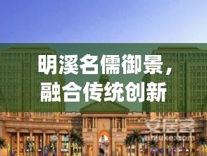 明溪名儒御景,融合传统创新,引领现代居住潮流新动态