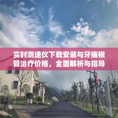 实时测速仪下载安装与牙痛根管治疗价格,全面解析与指导
