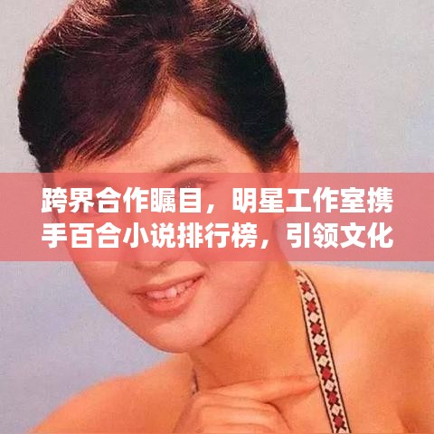 跨界合作瞩目，明星工作室携手百合小说排行榜，引领文化潮流新篇章