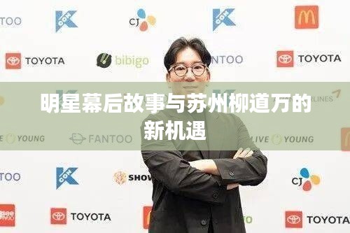 明星幕后故事与苏州柳道万的新机遇