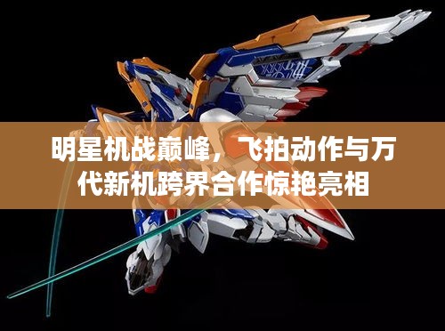 明星机战巅峰,飞拍动作与万代新机跨界合作惊艳亮相