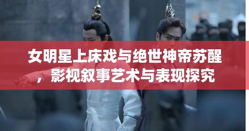女明星上床戏与绝世神帝苏醒，影视叙事艺术与表现探究