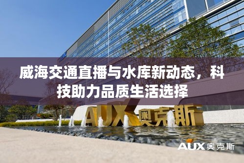 威海交通直播与水库新动态，科技助力品质生活选择