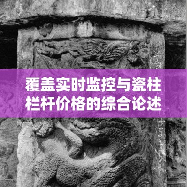 覆盖实时监控与瓷柱栏杆价格的综合论述