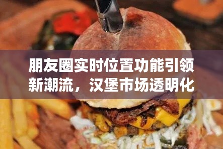 朋友圈实时位置功能引领新潮流,汉堡市场透明化趋势凸显