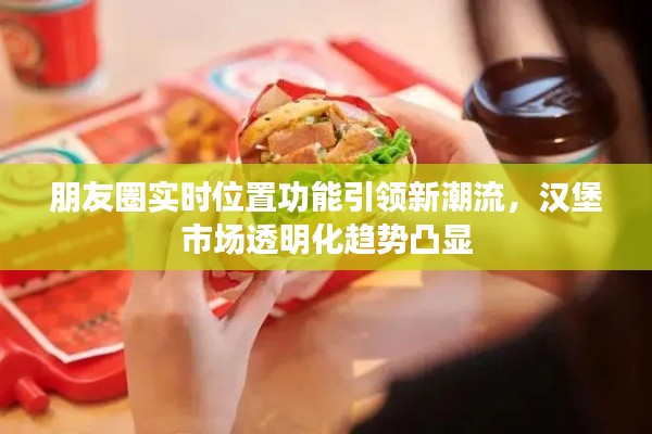 朋友圈实时位置功能引领新潮流,汉堡市场透明化趋势凸显