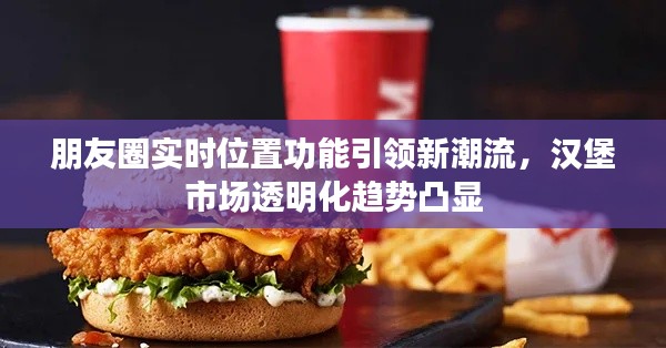 朋友圈实时位置功能引领新潮流,汉堡市场透明化趋势凸显