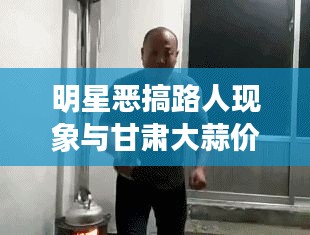 明星恶搞路人现象与甘肃大蒜价格行情探析