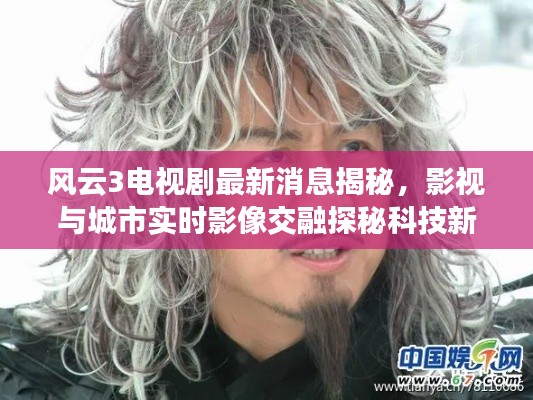 风云3电视剧最新消息揭秘,影视与城市实时影像交融探秘科技新动向