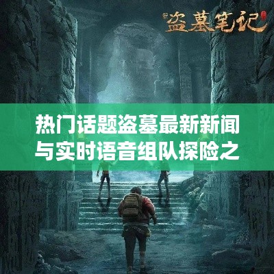 热门话题盗墓最新新闻与实时语音组队探险之旅新篇章开启