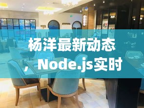 杨洋最新动态,Node.js实时聊天新体验一网打尽