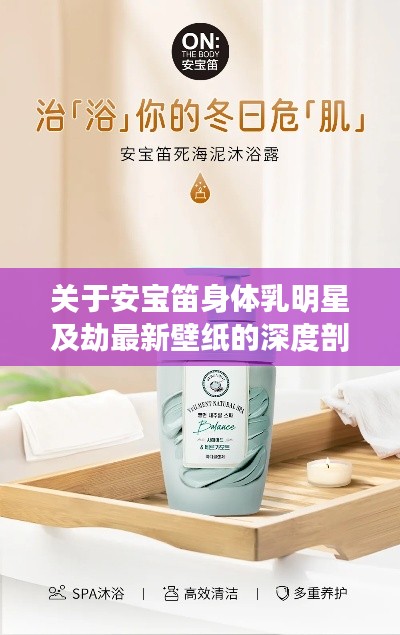 关于安宝笛身体乳明星及劫最新壁纸的深度剖析