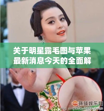 关于明星露毛图与苹果最新消息今天的全面解读及虚假宣传风险预警