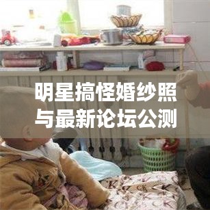 明星搞怪婚纱照与最新论坛公测的关系解析