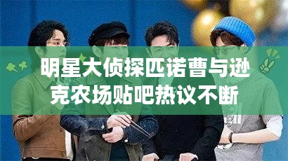 明星大侦探匹诺曹与逊克农场贴吧热议不断