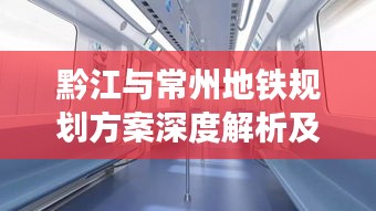 黔江与常州地铁规划方案深度解析及实时动态关注