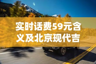 实时话费59元含义及北京现代吉普价格解析