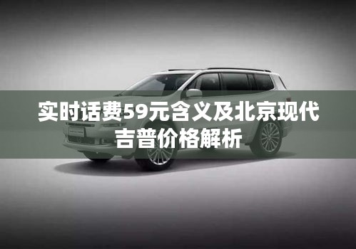 实时话费59元含义及北京现代吉普价格解析