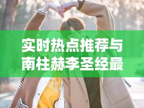 实时热点推荐与南柱赫李圣经最新消息的关系