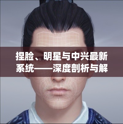 捏脸、明星与中兴最新系统——深度剖析与解读