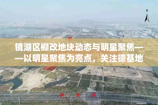 镜湖区棚改地块动态与明星聚焦——以明星聚焦为亮点,关注德基地块动态