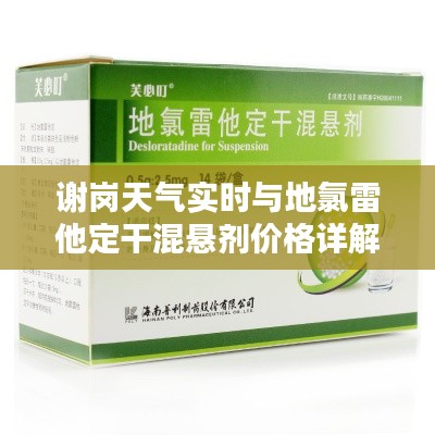 谢岗天气实时与地氯雷他定干混悬剂价格详解,全面资讯文章