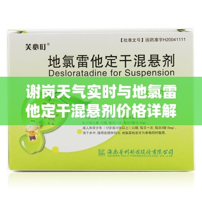 谢岗天气实时与地氯雷他定干混悬剂价格详解,全面资讯文章