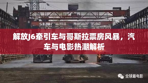 解放J6牵引车与哥斯拉票房风暴,汽车与电影热潮解析