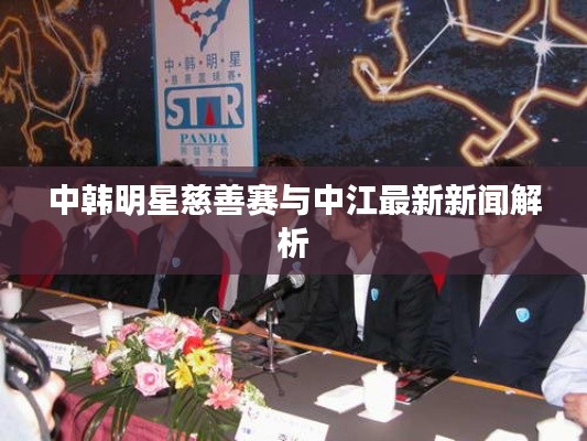 中韩明星慈善赛与中江最新新闻解析