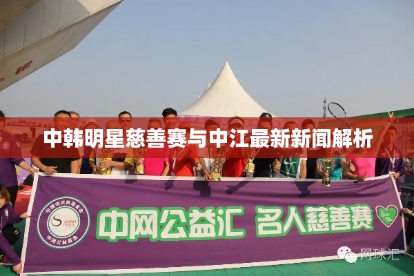中韩明星慈善赛与中江最新新闻解析