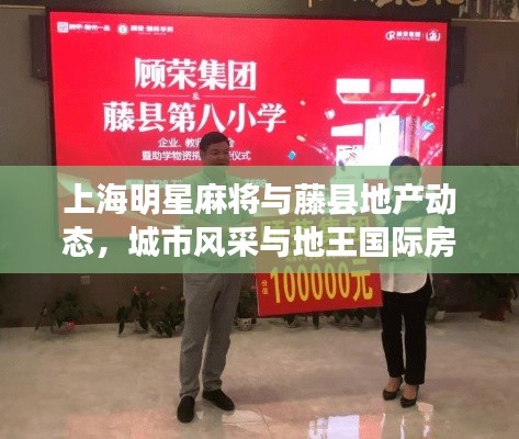 上海明星麻将与藤县地产动态,城市风采与地王国际房价的交融